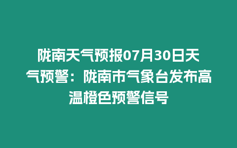 隴南天氣預報07月30日天氣預警：隴南市氣象臺發(fā)布高溫橙色預警信號