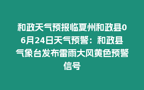 和政天氣預報臨夏州和政縣06月24日天氣預警：和政縣氣象臺發布雷雨大風黃色預警信號