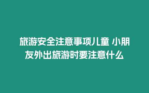 旅游安全注意事項兒童 小朋友外出旅游時要注意什么