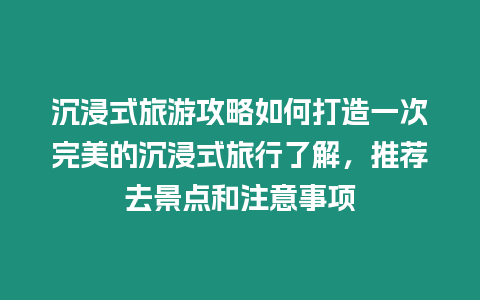 沉浸式旅游攻略如何打造一次完美的沉浸式旅行了解，推薦去景點和注意事項