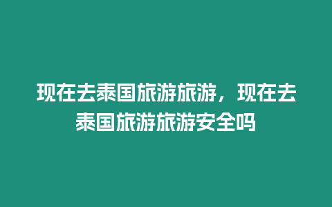 現在去泰國旅游旅游，現在去泰國旅游旅游安全嗎