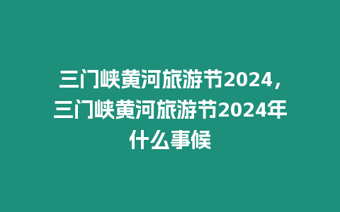 三門峽黃河旅游節2024，三門峽黃河旅游節2024年什么事候