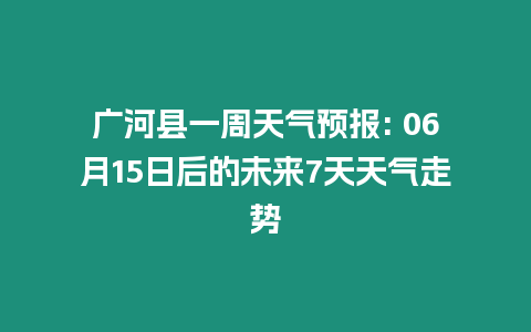 廣河縣一周天氣預報: 06月15日后的未來7天天氣走勢