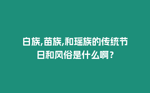 白族,苗族,和瑤族的傳統(tǒng)節(jié)日和風(fēng)俗是什么啊？