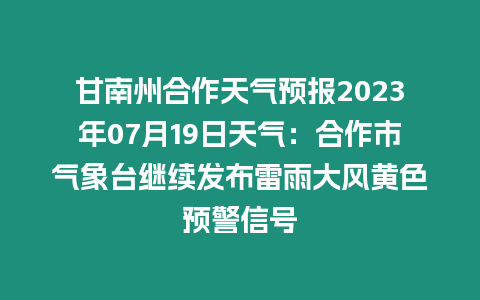 甘南州合作天氣預(yù)報(bào)2023年07月19日天氣：合作市氣象臺繼續(xù)發(fā)布雷雨大風(fēng)黃色預(yù)警信號