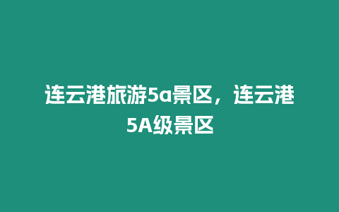 連云港旅游5a景區，連云港5A級景區