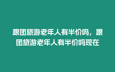 跟團(tuán)旅游老年人有半價(jià)嗎，跟團(tuán)旅游老年人有半價(jià)嗎現(xiàn)在