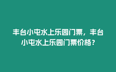 豐臺小屯水上樂園門票，豐臺小屯水上樂園門票價格？