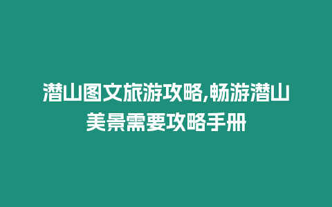 潛山圖文旅游攻略,暢游潛山美景需要攻略手冊