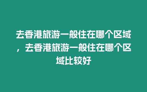 去香港旅游一般住在哪個區域，去香港旅游一般住在哪個區域比較好