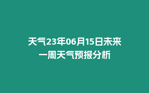 天氣23年06月15日未來一周天氣預報分析