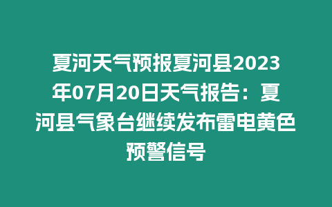 夏河天氣預報夏河縣2023年07月20日天氣報告：夏河縣氣象臺繼續發布雷電黃色預警信號