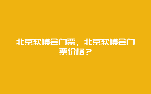 北京軟博會門票，北京軟博會門票價格？