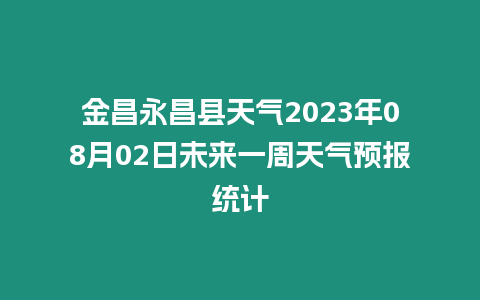 金昌永昌縣天氣2023年08月02日未來一周天氣預報統計