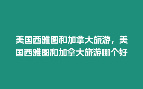 美國西雅圖和加拿大旅游，美國西雅圖和加拿大旅游哪個好