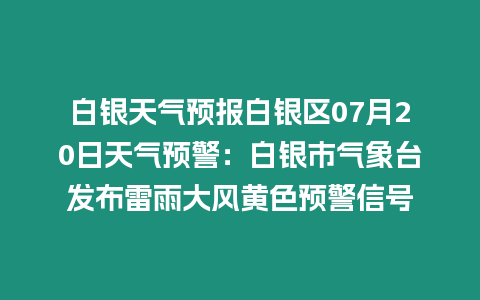 白銀天氣預報白銀區07月20日天氣預警：白銀市氣象臺發布雷雨大風黃色預警信號