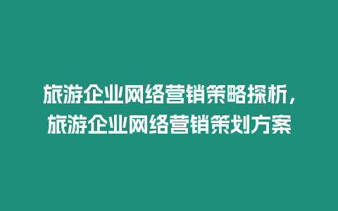 旅游企業網絡營銷策略探析，旅游企業網絡營銷策劃方案