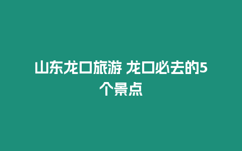 山東龍口旅游 龍口必去的5個景點(diǎn)