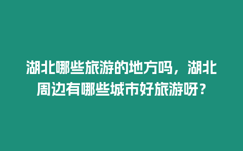 湖北哪些旅游的地方嗎，湖北周邊有哪些城市好旅游呀？