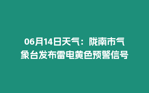 06月14日天氣：隴南市氣象臺發布雷電黃色預警信號