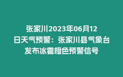 張家川2023年06月12日天氣預警：張家川縣氣象臺發布冰雹橙色預警信號