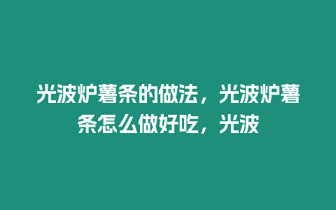 光波爐薯條的做法，光波爐薯條怎么做好吃，光波