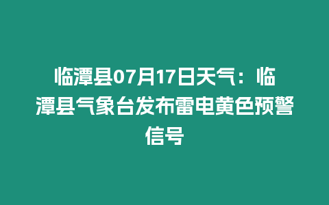 臨潭縣07月17日天氣：臨潭縣氣象臺發布雷電黃色預警信號