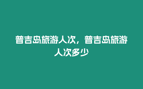 普吉島旅游人次，普吉島旅游人次多少