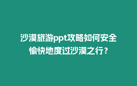 沙漠旅游ppt攻略如何安全愉快地度過沙漠之行？