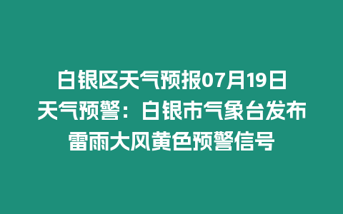 白銀區天氣預報07月19日天氣預警：白銀市氣象臺發布雷雨大風黃色預警信號