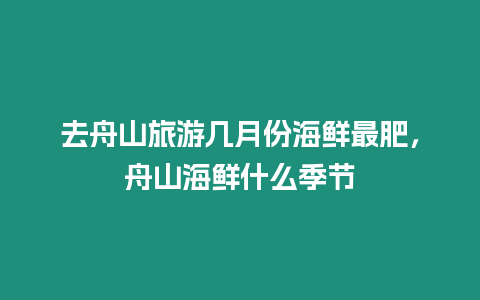 去舟山旅游幾月份海鮮最肥，舟山海鮮什么季節