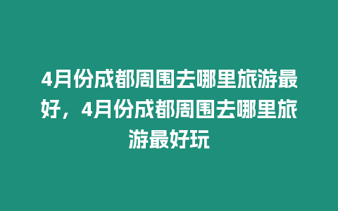 4月份成都周圍去哪里旅游最好，4月份成都周圍去哪里旅游最好玩