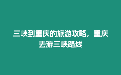 三峽到重慶的旅游攻略，重慶去游三峽路線