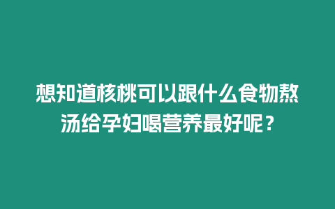 想知道核桃可以跟什么食物熬湯給孕婦喝營養最好呢？