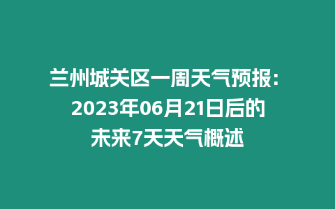 蘭州城關區一周天氣預報: 2023年06月21日后的未來7天天氣概述