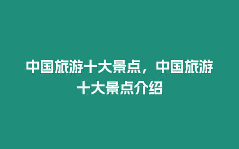 中國旅游十大景點，中國旅游十大景點介紹