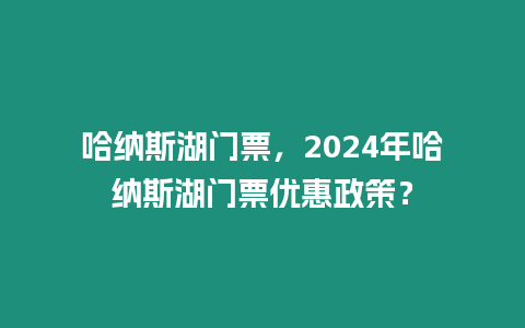 哈納斯湖門票，2024年哈納斯湖門票優惠政策？