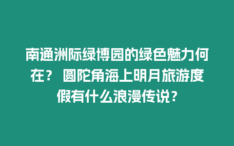 南通洲際綠博園的綠色魅力何在？ 圓陀角海上明月旅游度假有什么浪漫傳說？