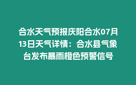 合水天氣預報慶陽合水07月13日天氣詳情：合水縣氣象臺發布暴雨橙色預警信號