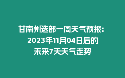 甘南州迭部一周天氣預報: 2023年11月04日后的未來7天天氣走勢