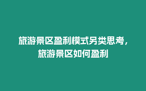 旅游景區(qū)盈利模式另類思考，旅游景區(qū)如何盈利