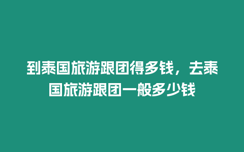 到泰國旅游跟團得多錢，去泰國旅游跟團一般多少錢