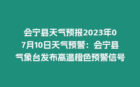 會寧縣天氣預報2023年07月10日天氣預警：會寧縣氣象臺發(fā)布高溫橙色預警信號