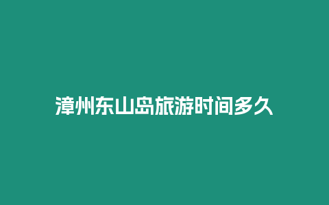 漳州東山島旅游時間多久