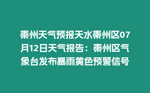 秦州天氣預報天水秦州區07月12日天氣報告：秦州區氣象臺發布暴雨黃色預警信號