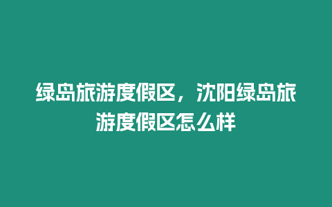 綠島旅游度假區，沈陽綠島旅游度假區怎么樣