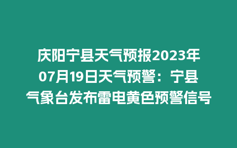 慶陽寧縣天氣預報2023年07月19日天氣預警：寧縣氣象臺發(fā)布雷電黃色預警信號