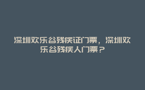 深圳歡樂谷殘疾證門票，深圳歡樂谷殘疾人門票？