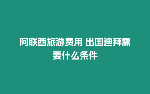 阿聯酋旅游費用 出國迪拜需要什么條件