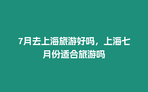 7月去上海旅游好嗎，上海七月份適合旅游嗎